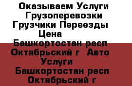 Оказываем Услуги Грузоперевозки Грузчики.Переезды › Цена ­ 250 - Башкортостан респ., Октябрьский г. Авто » Услуги   . Башкортостан респ.,Октябрьский г.